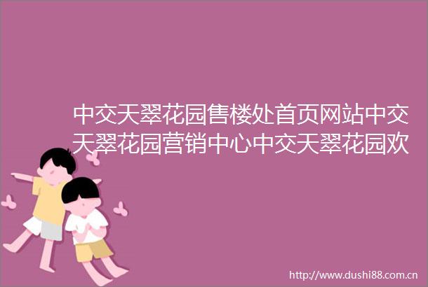 中交天翠花园售楼处首页网站中交天翠花园营销中心中交天翠花园欢迎您楼盘详情最新价格户型图容积率售楼处