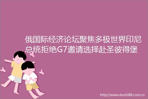 俄国际经济论坛聚焦多极世界印尼总统拒绝G7邀请选择赴圣彼得堡参会