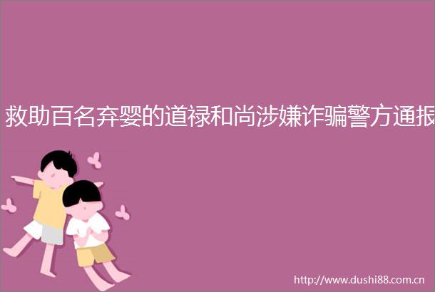 救助百名弃婴的道禄和尚诈警方通报