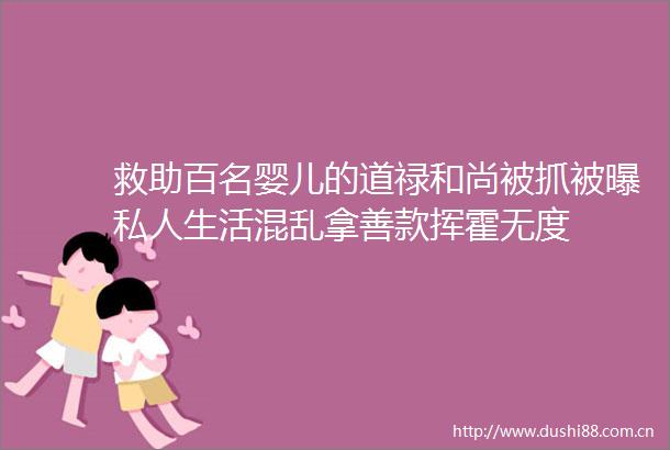 救助百名婴儿的道禄和尚被抓被曝私人生活混乱拿善款挥霍无度