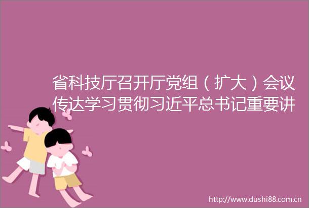 省科技厅召开厅党组（扩大）会议传达学习贯彻总书记重要讲话精神和有关会议精神