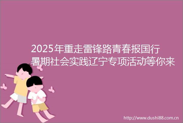 2025年重走雷锋路青春报国行暑期社会实践辽宁专项活动等你来