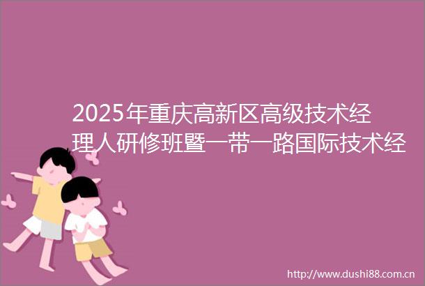 2025年重庆高新区高级技术经理人研修班暨一带一路国际技术经理人标准化能力建设培训启动