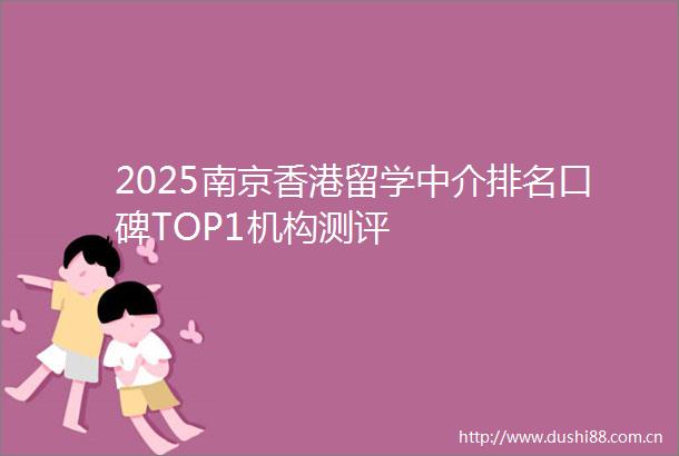 2025南京香港留学中介排名口碑TOP1机构测评