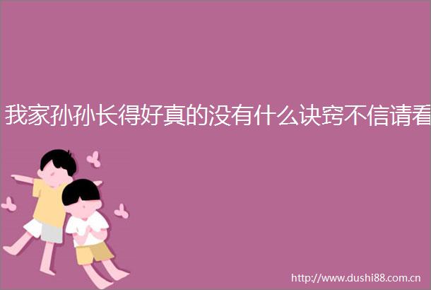 我家孙孙长得好真的没有什么诀窍不信请看
