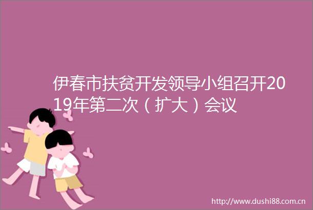 伊春市扶贫开发小组召开2019年第二次（扩大）会议