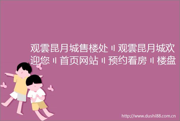 观雲昆月城售楼处〢观雲昆月城欢迎您〢首页网站〢预约看房〢楼盘配套户型