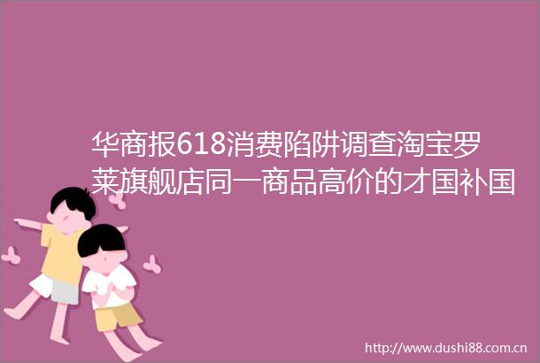 华商报618消费陷阱调查淘宝罗莱旗舰店同一商品高价的才国补国补商品3天涨价60元