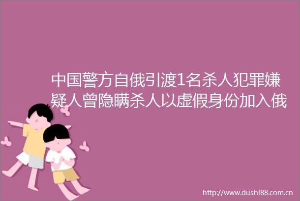 警方自俄引渡1名嫌疑人曾隐瞒以身份加入俄籍