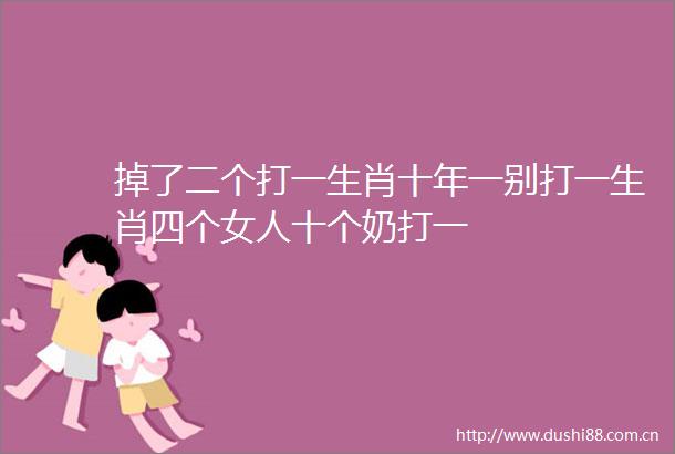 掉了二个打一生肖十年一别打一生肖四个女人十个奶打一