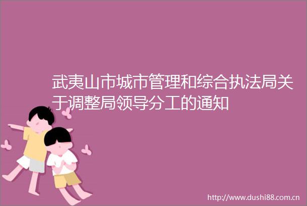武夷山市城市管理和综合局关于调整局分工的通知