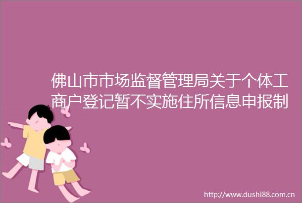 佛山市市场监督管理局关于个体工商户登记暂不实施住所信息申报制的通告