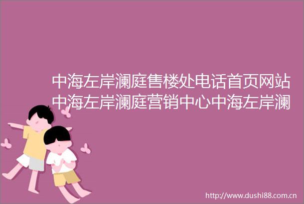 中海左岸澜庭售楼处电话首页网站中海左岸澜庭营销中心中海左岸澜庭欢迎您楼盘详情户型价格地址售楼处