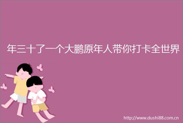年三十了一个大鹏原年人带你打卡全世界