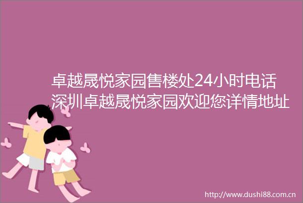 卓越晟悦家园售楼处24小时电话深圳卓越晟悦家园欢迎您详情地址户型价格