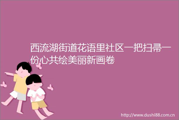 西流湖街道花语里社区一把扫帚一份心共绘美丽新画卷