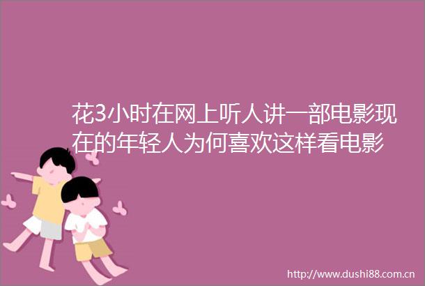 花3小时在网上听人讲一部电影现在的年轻人为何喜欢这样看电影