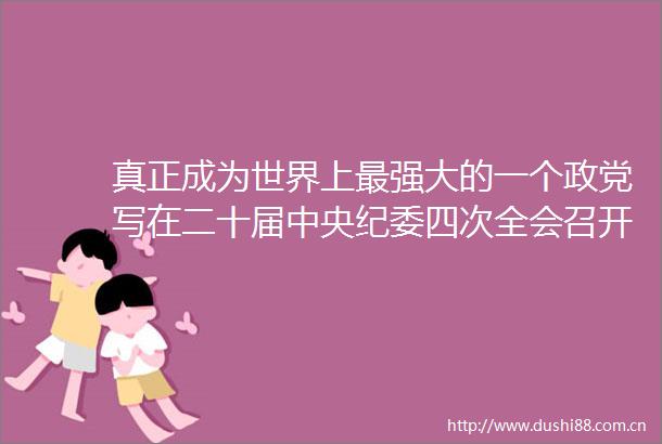 真正成为世界上最强大的一个政党写在二十届中央纪委四次全会召开之际