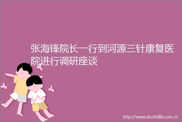 张海锋院长一行到河源三针康复医院进行调研座谈