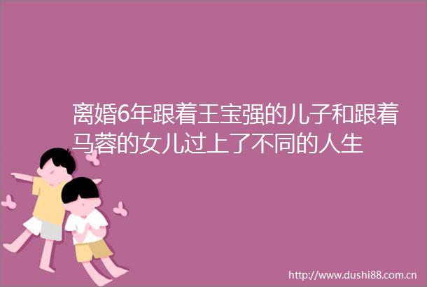 离婚6年跟着王宝强的儿子和跟着马蓉的女儿过上了不同的人生