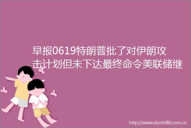 早报0619特朗普批了对伊朗攻击计划但未下达最终命令美联储继续按兵不动预计年内降息2次Circle单日大涨近34