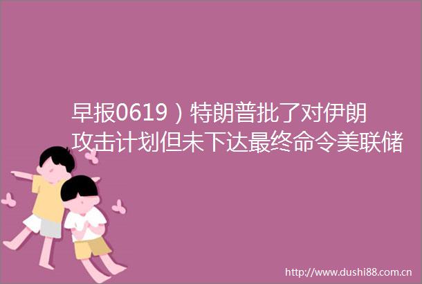早报0619）特朗普批了对伊朗攻击计划但未下达最终命令美联储继续按兵不动预计年内降息2次Circle单日大涨近34