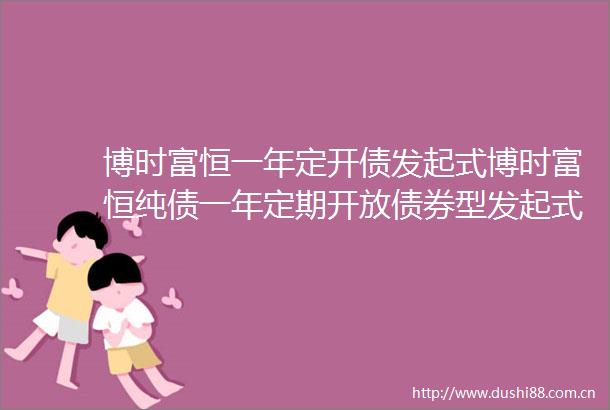 博时富恒一年定开债发起式博时富恒纯债一年定期开放债券型发起式证券投资基金开放申购赎回转换业务的公告