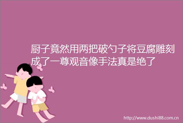 厨子竟然用两把破勺子将豆腐雕刻成了一尊观音像手法真是绝了