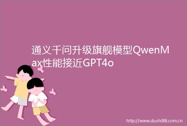 通义千问升级旗舰模型QwenMax性能接近GPT4o