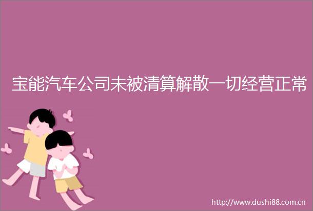 宝能汽车公司未被清算解散一切经营正常