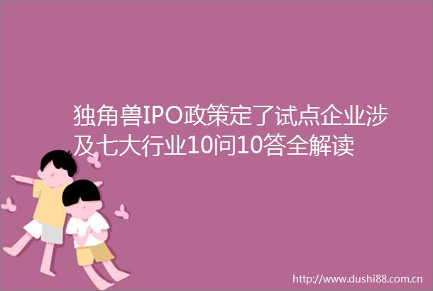独角兽IPO政策定了试点企业涉及七大行业10问10答全解读