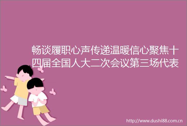 畅谈履职心声传递温暖信心聚焦十四届全国人大二次会议第三场代表通道