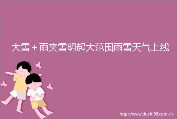 大雪＋雨夹雪明起大范围雨雪天气上线