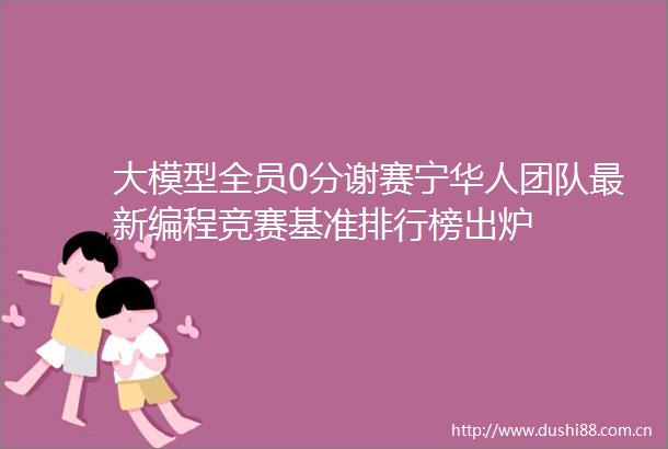 大模型全员0分谢赛宁华人团队最新编程竞赛基准排行榜出炉