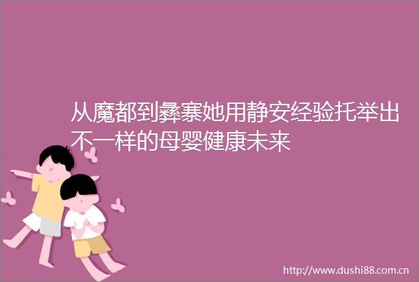 从魔都到彝寨她用静安经验托举出不一样的母婴健康未来