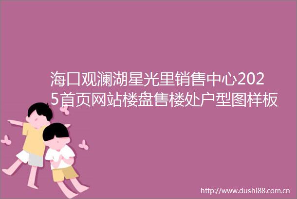 海口观澜湖星光里销售中心2025首页网站楼盘售楼处户型图样板间