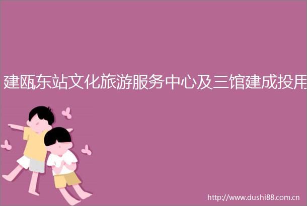 建瓯东站文化旅游服务中心及三馆建成投用
