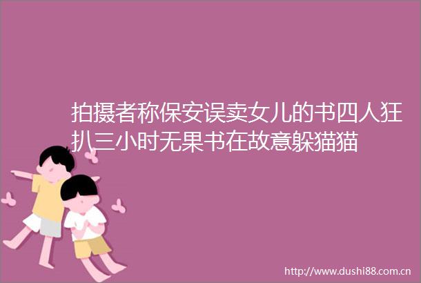 拍摄者称保安误卖女儿的书四人狂扒三小时无果书在故意躲猫猫