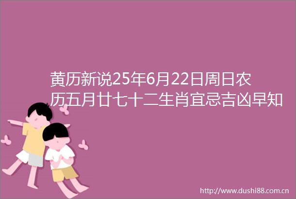 黄历新说25年6月22日周日农历五月廿七十二生肖宜忌吉凶早知道