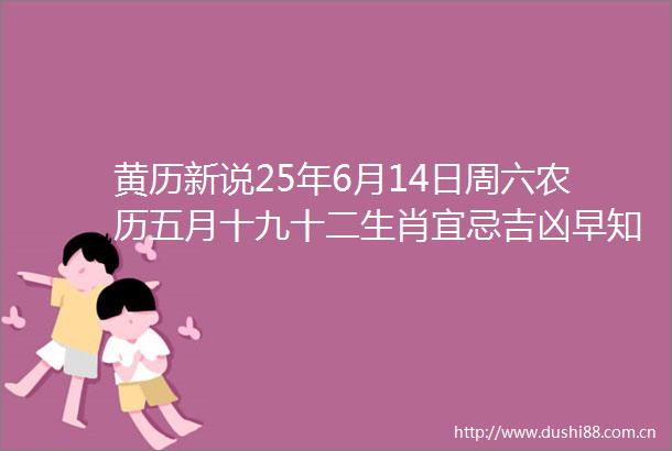 黄历新说25年6月14日周六农历五月十九十二生肖宜忌吉凶早知道