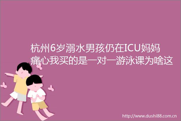 杭州6岁溺水男孩仍在ICU妈妈痛心我买的是一对一游泳课为啥这么多人都没发现