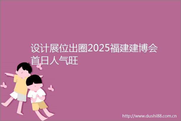 设计展位出圈2025福建建博会首日人气旺