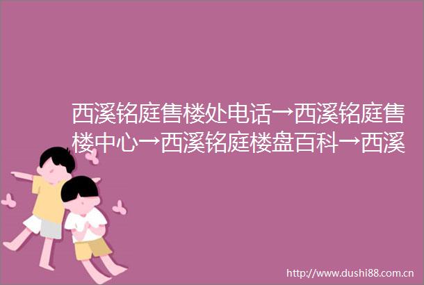 西溪铭庭售楼处电话→西溪铭庭售楼中心→西溪铭庭楼盘百科→西溪铭庭首页网站详情→24小时热线电话