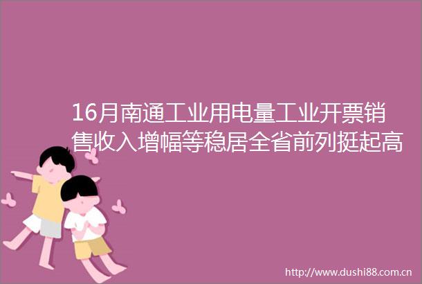 16月南通工业用电量工业开票销售收入增幅等稳居全省前列挺起高质量发展的工业脊梁