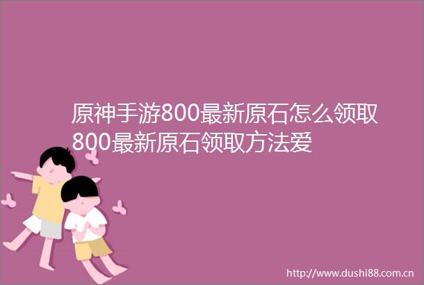 原神手游800最新原石怎么领取800最新原石领取方法爱