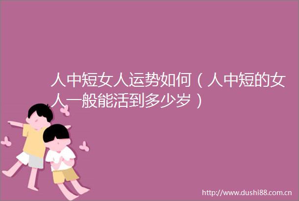 人中短女人运势如何（人中短的女人一般能活到多少岁）