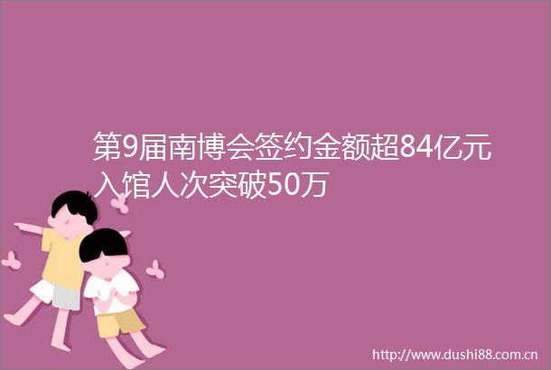 第9届南博会签约金额超84亿元入馆人次突破50万