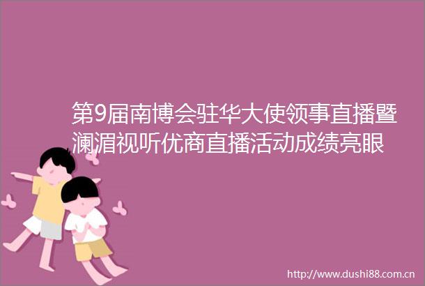 第9届南博会驻华大使领事直播暨澜湄视听优商直播活动成绩亮眼