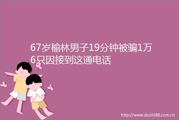 67岁榆林男子19分钟被1万6只因接到这通电话