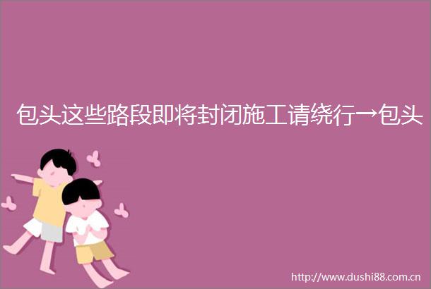 包头这些路段即将封闭施工请绕行→包头
